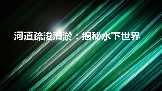 河道疏浚清淤：揭秘水下世界的秘密！